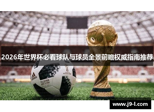 2026年世界杯必看球队与球员全景前瞻权威指南推荐