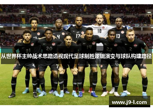 从世界杯主帅战术思路透视现代足球制胜逻辑演变与球队构建路径