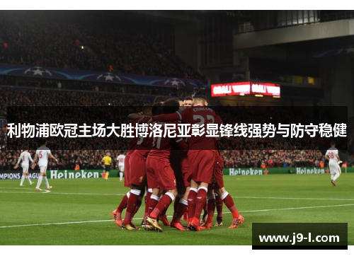 利物浦欧冠主场大胜博洛尼亚彰显锋线强势与防守稳健