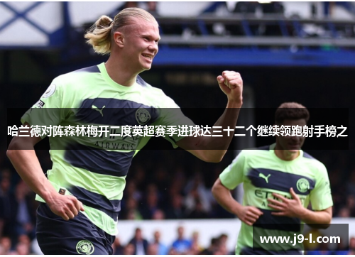 哈兰德对阵森林梅开二度英超赛季进球达三十二个继续领跑射手榜之