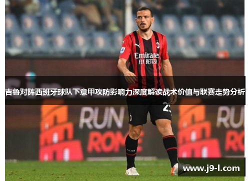 吉鲁对阵西班牙球队下意甲攻防影响力深度解读战术价值与联赛走势分析 吉鲁对阵西班牙球队下意甲攻防影响力深度解读战术价值与联赛走势分析