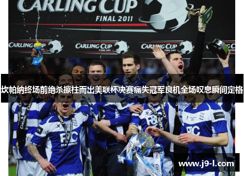 坎帕纳终场前绝杀擦柱而出美联杯决赛痛失冠军良机全场叹息瞬间定格