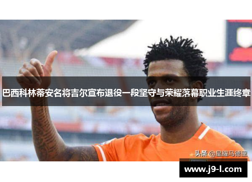 巴西科林蒂安名将吉尔宣布退役一段坚守与荣耀落幕职业生涯终章