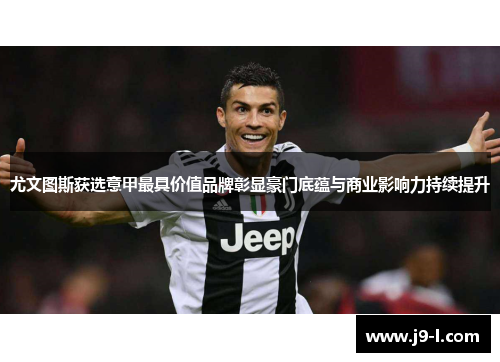 尤文图斯获选意甲最具价值品牌彰显豪门底蕴与商业影响力持续提升
