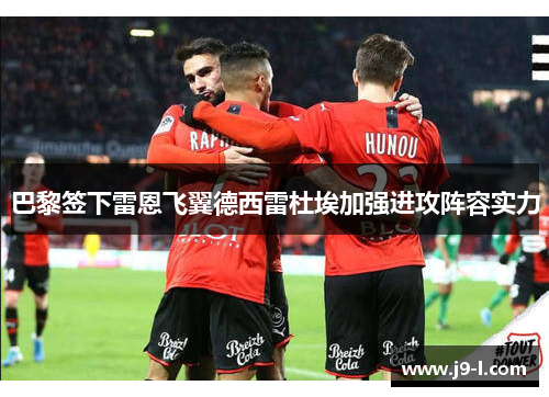 巴黎签下雷恩飞翼德西雷杜埃加强进攻阵容实力 巴黎签下雷恩飞翼德西雷杜埃加强进攻阵容实力