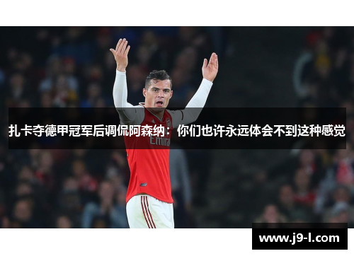 扎卡夺德甲冠军后调侃阿森纳：你们也许永远体会不到这种感觉