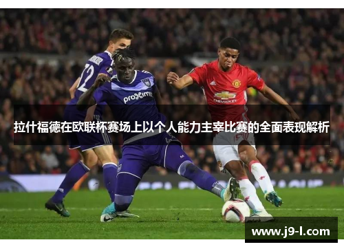 拉什福德在欧联杯赛场上以个人能力主宰比赛的全面表现解析