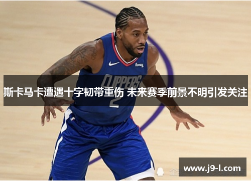 斯卡马卡遭遇十字韧带重伤 未来赛季前景不明引发关注