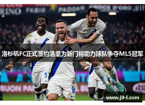 洛杉矶FC正式签约洛里为新门将助力球队争夺MLS冠军 洛杉矶FC正式签约洛里为新门将助力球队争夺MLS冠军