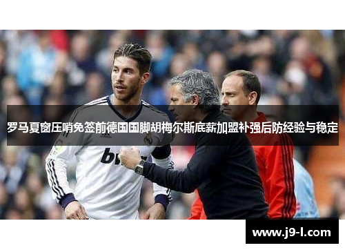 罗马夏窗压哨免签前德国国脚胡梅尔斯底薪加盟补强后防经验与稳定