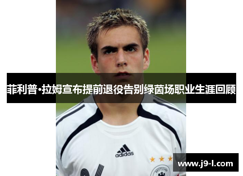 菲利普·拉姆宣布提前退役告别绿茵场职业生涯回顾 菲利普·拉姆宣布提前退役告别绿茵场职业生涯回顾