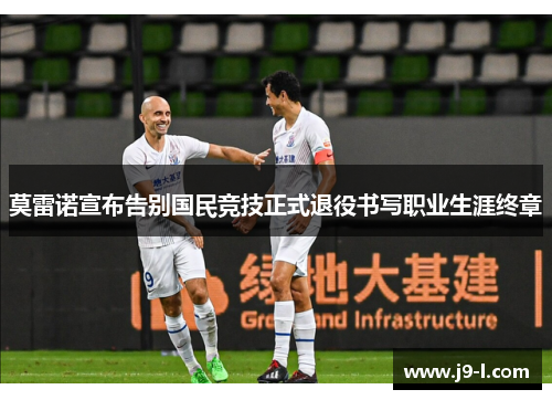 莫雷诺宣布告别国民竞技正式退役书写职业生涯终章
