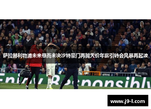 萨拉赫利物浦未来悬而未决沙特豪门再抛天价年薪引转会风暴再起波 萨拉赫利物浦未来悬而未决沙特豪门再抛天价年薪引转会风暴再起波