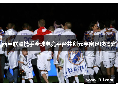 西甲联盟携手全球电竞平台共创元宇宙足球盛宴