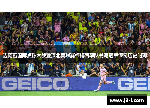 迈阿密国际点球大战登顶北美联赛杯梅西率队书写冠军传奇历史时刻