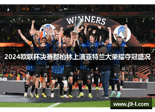 2024欧联杯决赛都柏林上演亚特兰大荣耀夺冠盛况