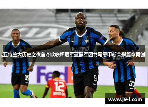 亚特兰大历史之夜首夺欧联杯冠军蓝黑军团书写意甲新荣耀篇章再创