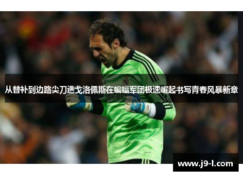 从替补到边路尖刀迭戈洛佩斯在蝙蝠军团极速崛起书写青春风暴新章