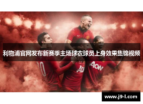 利物浦官网发布新赛季主场球衣球员上身效果集锦视频