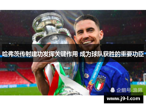 哈弗茨传射建功发挥关键作用 成为球队获胜的重要功臣