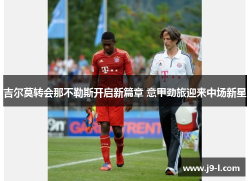 吉尔莫转会那不勒斯开启新篇章 意甲劲旅迎来中场新星