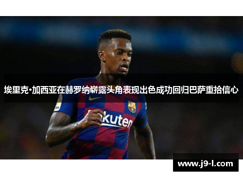 埃里克·加西亚在赫罗纳崭露头角表现出色成功回归巴萨重拾信心