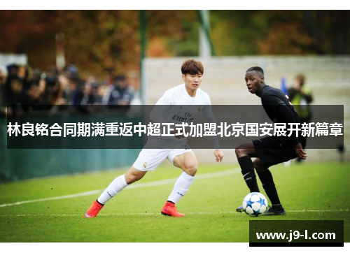 林良铭合同期满重返中超正式加盟北京国安展开新篇章