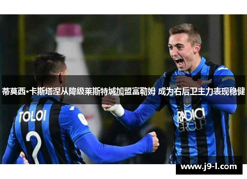 蒂莫西·卡斯塔涅从降级莱斯特城加盟富勒姆 成为右后卫主力表现稳健
