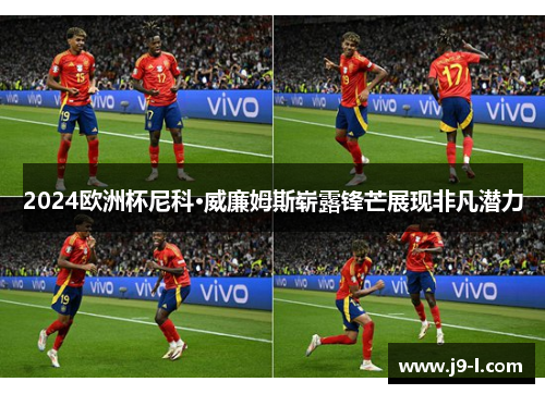 2024欧洲杯尼科·威廉姆斯崭露锋芒展现非凡潜力 2024欧洲杯尼科·威廉姆斯崭露锋芒展现非凡潜力