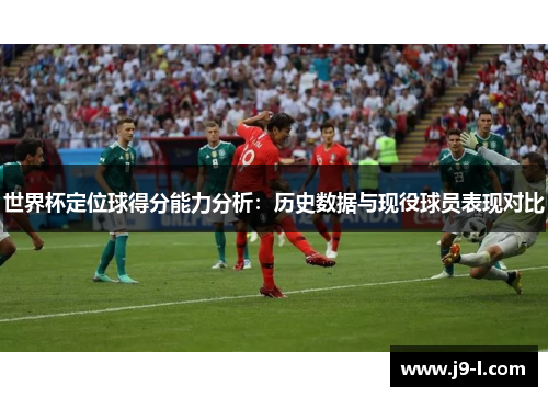 世界杯定位球得分能力分析：历史数据与现役球员表现对比
