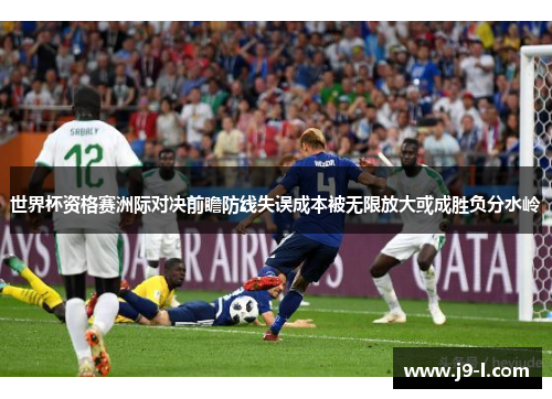 世界杯资格赛洲际对决前瞻防线失误成本被无限放大或成胜负分水岭