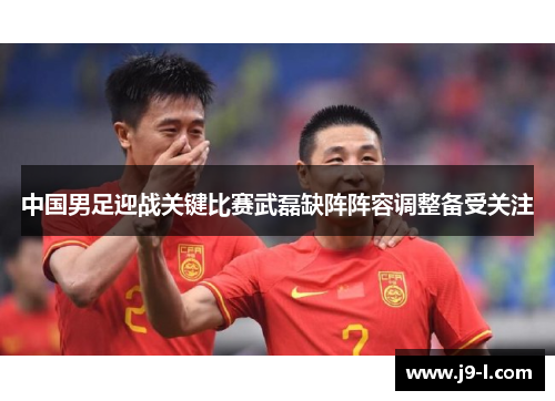 中国男足迎战关键比赛武磊缺阵阵容调整备受关注 中国男足迎战关键比赛武磊缺阵阵容调整备受关注