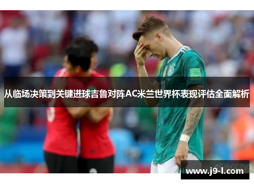 从临场决策到关键进球吉鲁对阵AC米兰世界杯表现评估全面解析 从临场决策到关键进球吉鲁对阵AC米兰世界杯表现评估全面解析