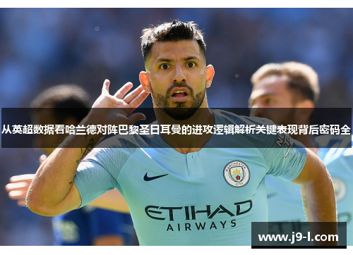 从英超数据看哈兰德对阵巴黎圣日耳曼的进攻逻辑解析关键表现背后密码全