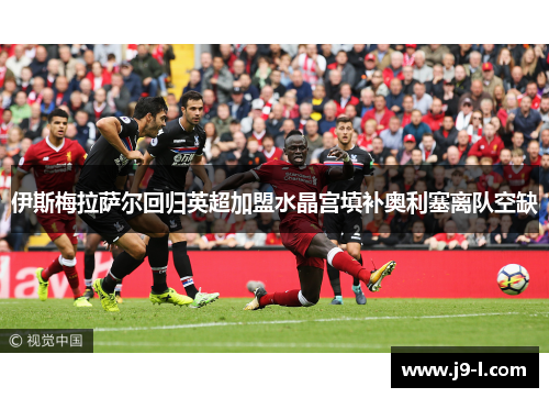 伊斯梅拉萨尔回归英超加盟水晶宫填补奥利塞离队空缺 伊斯梅拉萨尔回归英超加盟水晶宫填补奥利塞离队空缺
