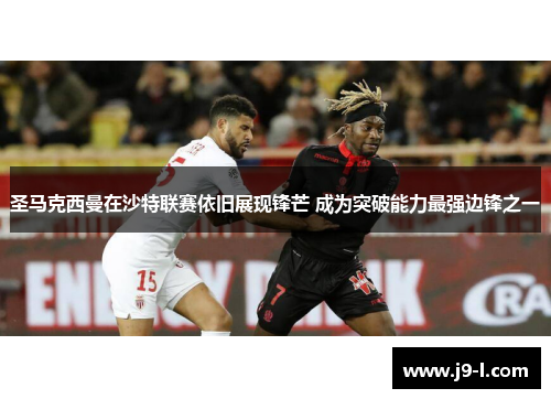 圣马克西曼在沙特联赛依旧展现锋芒 成为突破能力最强边锋之一