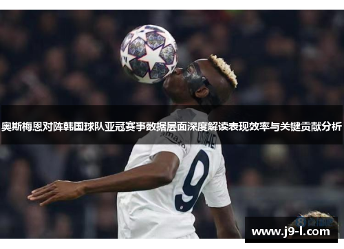 奥斯梅恩对阵韩国球队亚冠赛事数据层面深度解读表现效率与关键贡献分析