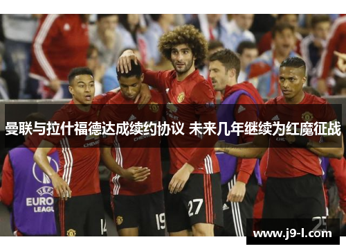 曼联与拉什福德达成续约协议 未来几年继续为红魔征战