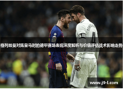 格列兹曼对阵皇马时的德甲赛场表现深度解析与价值评估战术影响走势