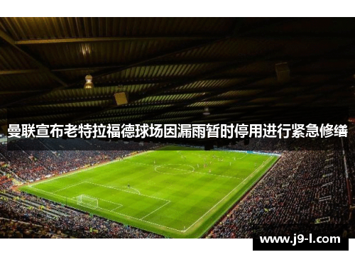 曼联宣布老特拉福德球场因漏雨暂时停用进行紧急修缮