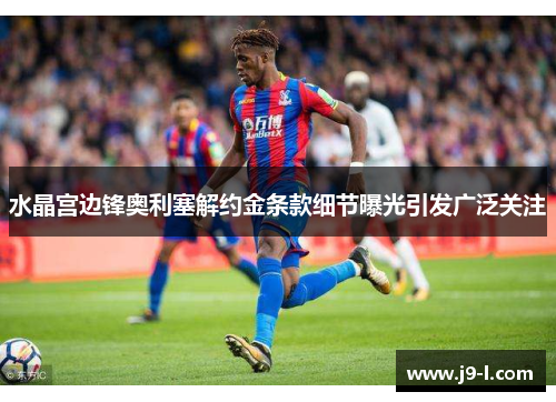 水晶宫边锋奥利塞解约金条款细节曝光引发广泛关注