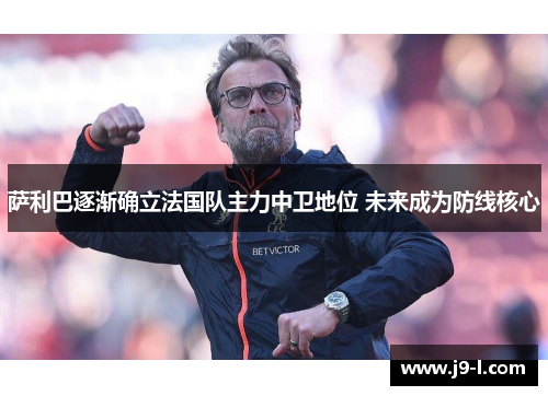 萨利巴逐渐确立法国队主力中卫地位 未来成为防线核心