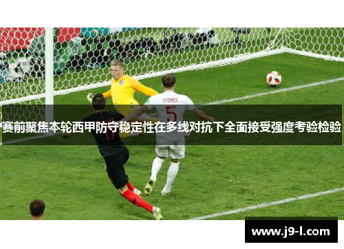 赛前聚焦本轮西甲防守稳定性在多线对抗下全面接受强度考验检验