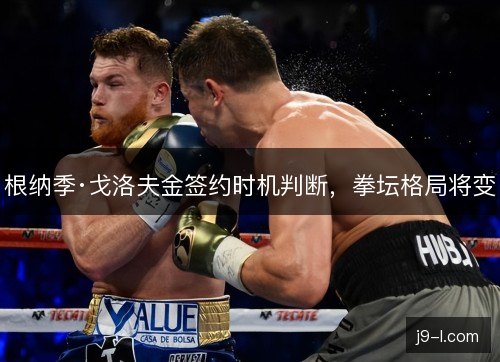 根纳季·戈洛夫金签约时机判断，拳坛格局将变